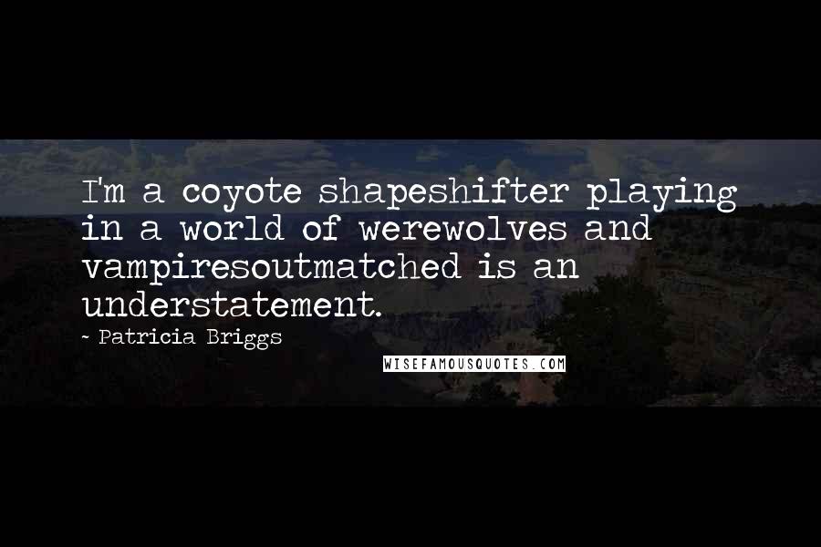 Patricia Briggs Quotes: I'm a coyote shapeshifter playing in a world of werewolves and vampiresoutmatched is an understatement.