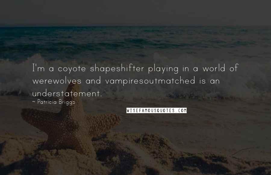 Patricia Briggs Quotes: I'm a coyote shapeshifter playing in a world of werewolves and vampiresoutmatched is an understatement.