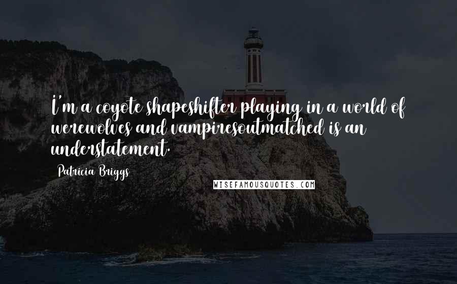 Patricia Briggs Quotes: I'm a coyote shapeshifter playing in a world of werewolves and vampiresoutmatched is an understatement.