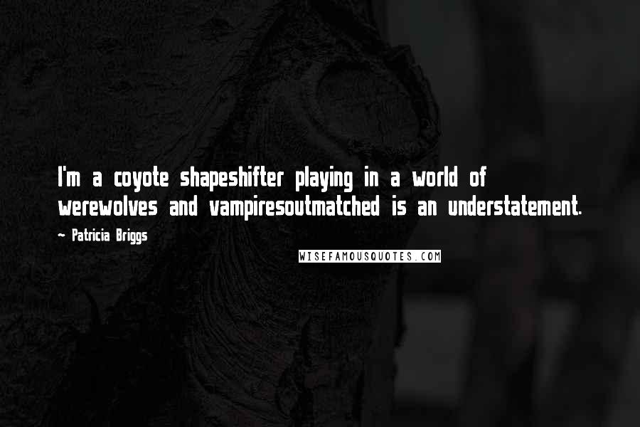 Patricia Briggs Quotes: I'm a coyote shapeshifter playing in a world of werewolves and vampiresoutmatched is an understatement.