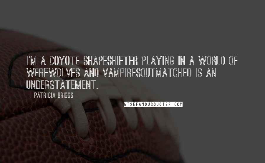 Patricia Briggs Quotes: I'm a coyote shapeshifter playing in a world of werewolves and vampiresoutmatched is an understatement.