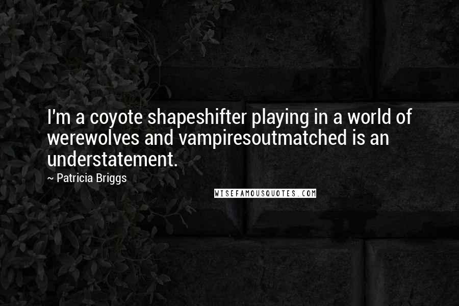 Patricia Briggs Quotes: I'm a coyote shapeshifter playing in a world of werewolves and vampiresoutmatched is an understatement.