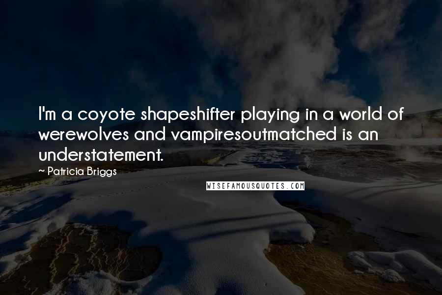 Patricia Briggs Quotes: I'm a coyote shapeshifter playing in a world of werewolves and vampiresoutmatched is an understatement.