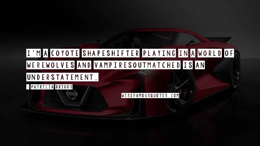 Patricia Briggs Quotes: I'm a coyote shapeshifter playing in a world of werewolves and vampiresoutmatched is an understatement.