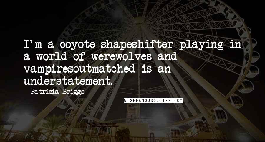 Patricia Briggs Quotes: I'm a coyote shapeshifter playing in a world of werewolves and vampiresoutmatched is an understatement.