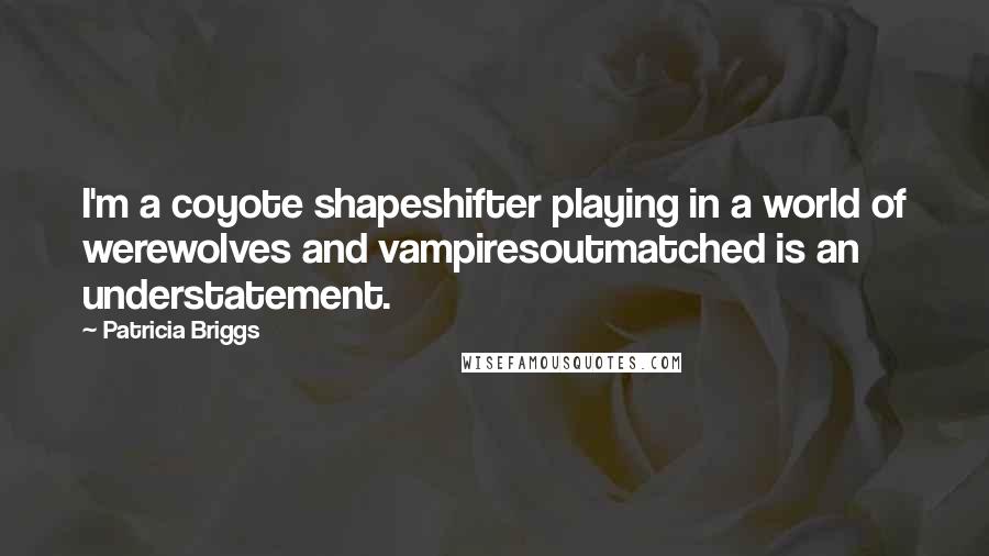 Patricia Briggs Quotes: I'm a coyote shapeshifter playing in a world of werewolves and vampiresoutmatched is an understatement.