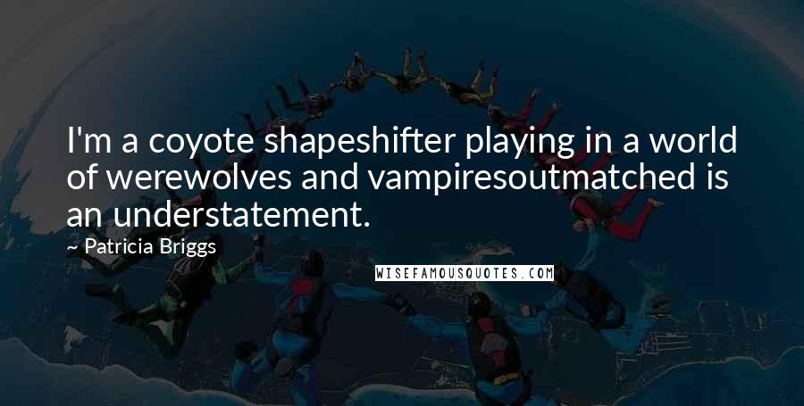 Patricia Briggs Quotes: I'm a coyote shapeshifter playing in a world of werewolves and vampiresoutmatched is an understatement.