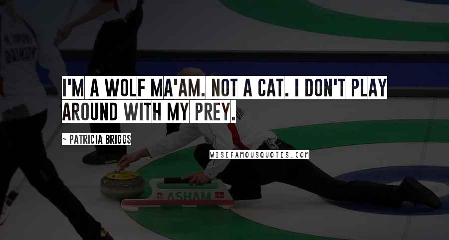 Patricia Briggs Quotes: I'm a wolf ma'am. Not a cat. I don't play around with my prey.