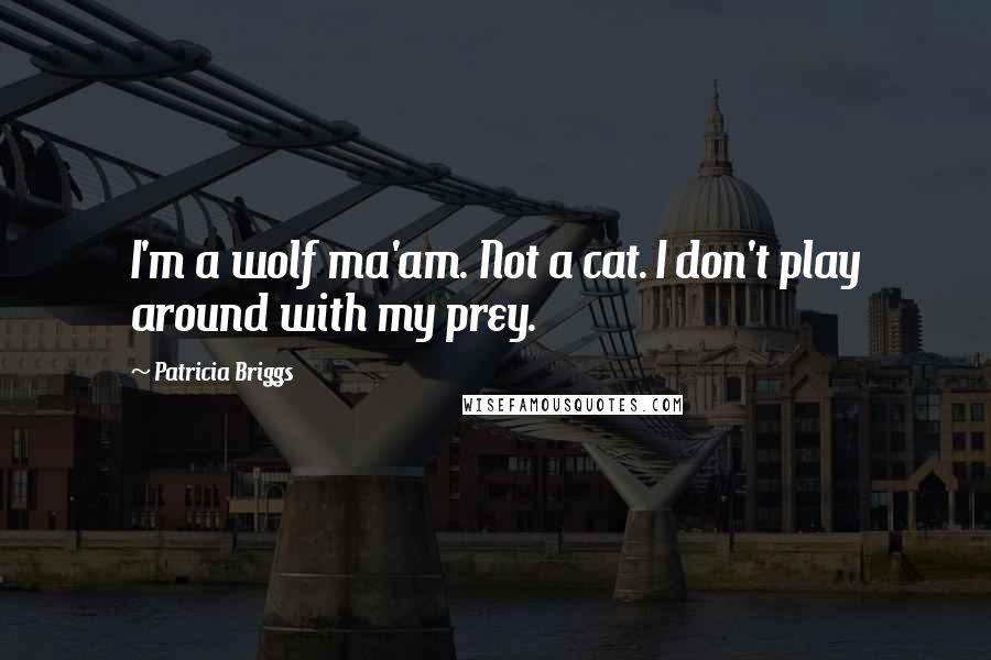 Patricia Briggs Quotes: I'm a wolf ma'am. Not a cat. I don't play around with my prey.