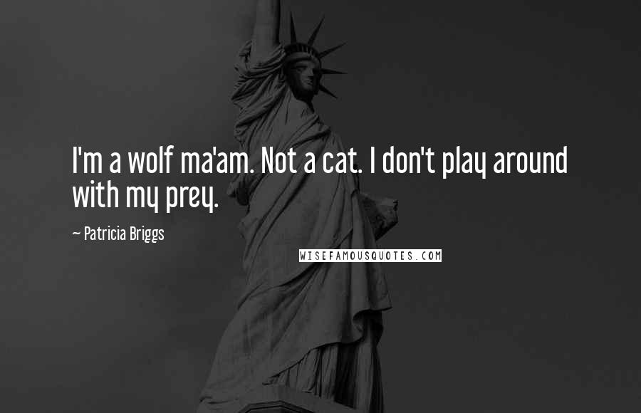 Patricia Briggs Quotes: I'm a wolf ma'am. Not a cat. I don't play around with my prey.