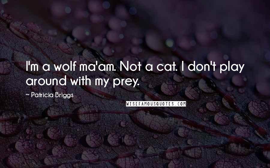 Patricia Briggs Quotes: I'm a wolf ma'am. Not a cat. I don't play around with my prey.