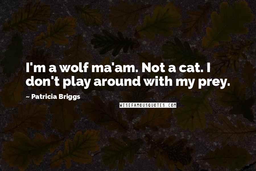 Patricia Briggs Quotes: I'm a wolf ma'am. Not a cat. I don't play around with my prey.