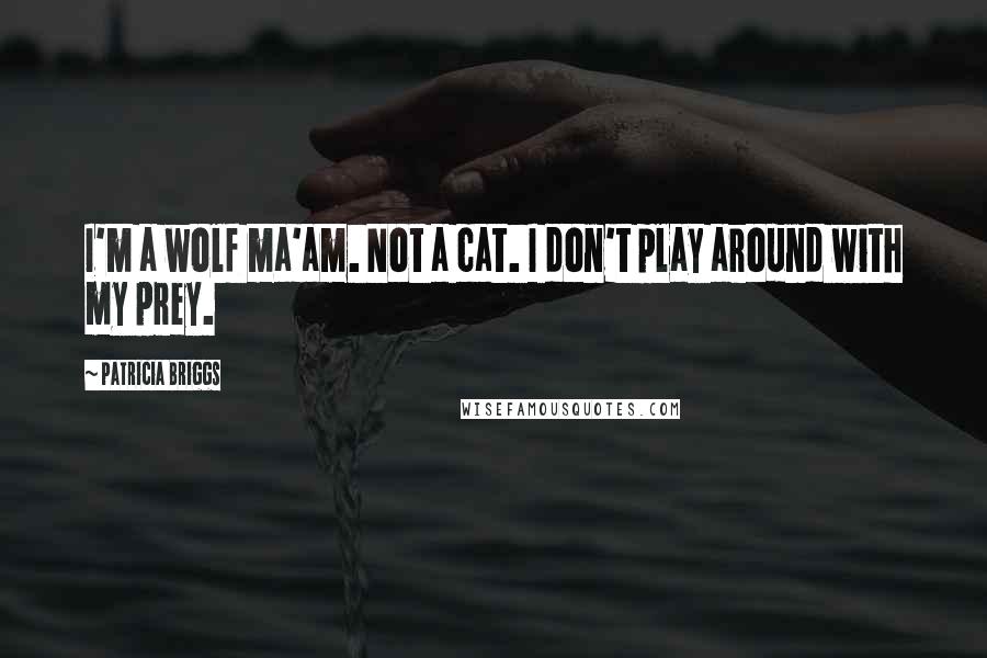 Patricia Briggs Quotes: I'm a wolf ma'am. Not a cat. I don't play around with my prey.