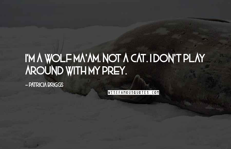 Patricia Briggs Quotes: I'm a wolf ma'am. Not a cat. I don't play around with my prey.