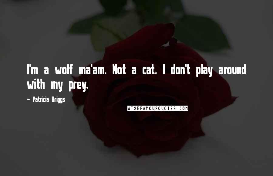 Patricia Briggs Quotes: I'm a wolf ma'am. Not a cat. I don't play around with my prey.