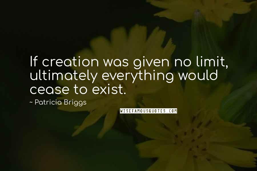Patricia Briggs Quotes: If creation was given no limit, ultimately everything would cease to exist.