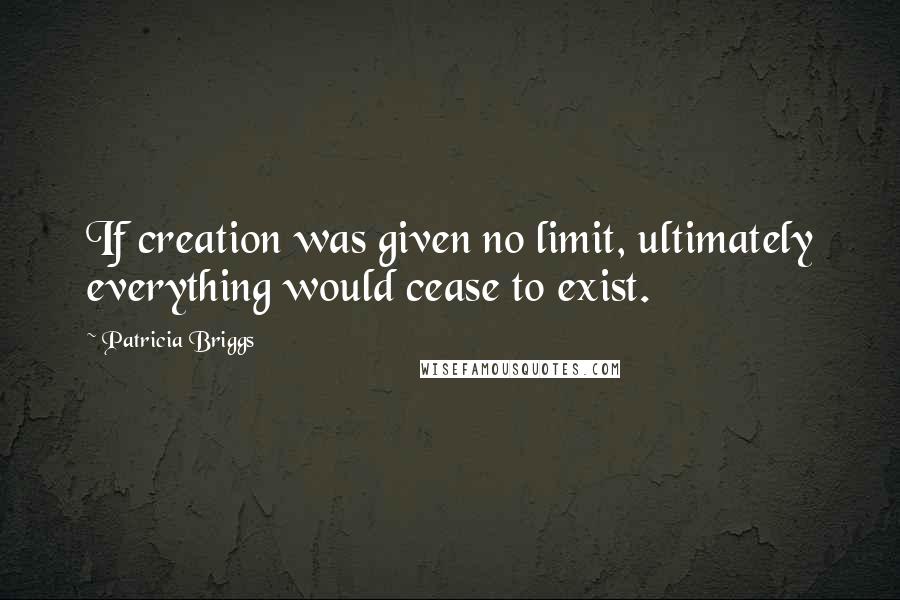 Patricia Briggs Quotes: If creation was given no limit, ultimately everything would cease to exist.