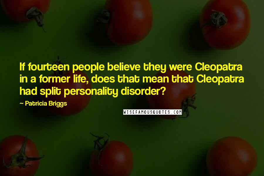 Patricia Briggs Quotes: If fourteen people believe they were Cleopatra in a former life, does that mean that Cleopatra had split personality disorder?