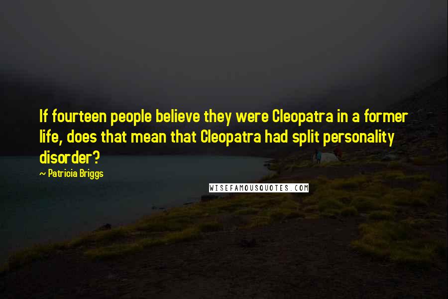 Patricia Briggs Quotes: If fourteen people believe they were Cleopatra in a former life, does that mean that Cleopatra had split personality disorder?