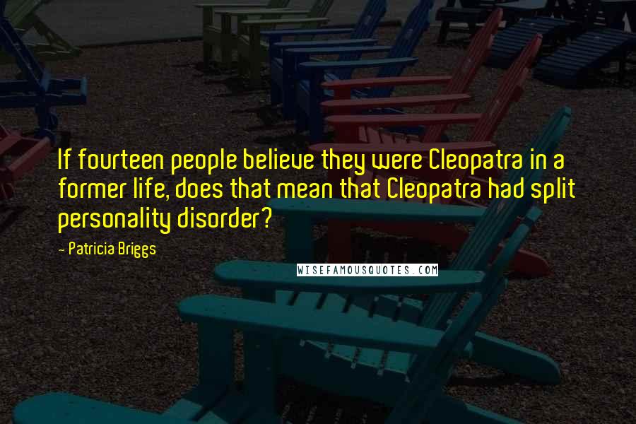 Patricia Briggs Quotes: If fourteen people believe they were Cleopatra in a former life, does that mean that Cleopatra had split personality disorder?