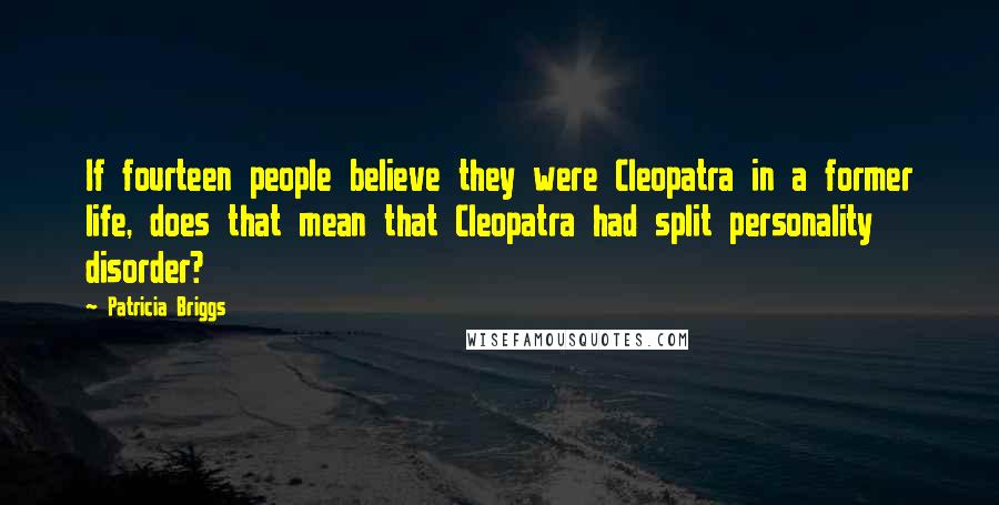 Patricia Briggs Quotes: If fourteen people believe they were Cleopatra in a former life, does that mean that Cleopatra had split personality disorder?