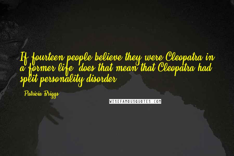 Patricia Briggs Quotes: If fourteen people believe they were Cleopatra in a former life, does that mean that Cleopatra had split personality disorder?