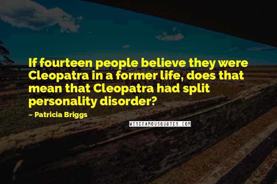 Patricia Briggs Quotes: If fourteen people believe they were Cleopatra in a former life, does that mean that Cleopatra had split personality disorder?