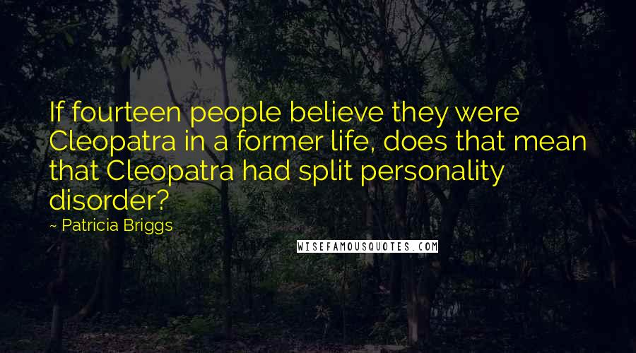 Patricia Briggs Quotes: If fourteen people believe they were Cleopatra in a former life, does that mean that Cleopatra had split personality disorder?