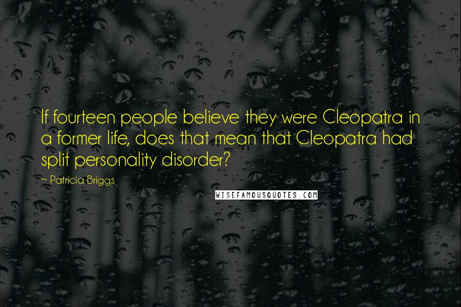 Patricia Briggs Quotes: If fourteen people believe they were Cleopatra in a former life, does that mean that Cleopatra had split personality disorder?