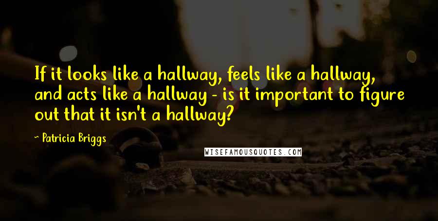 Patricia Briggs Quotes: If it looks like a hallway, feels like a hallway, and acts like a hallway - is it important to figure out that it isn't a hallway?