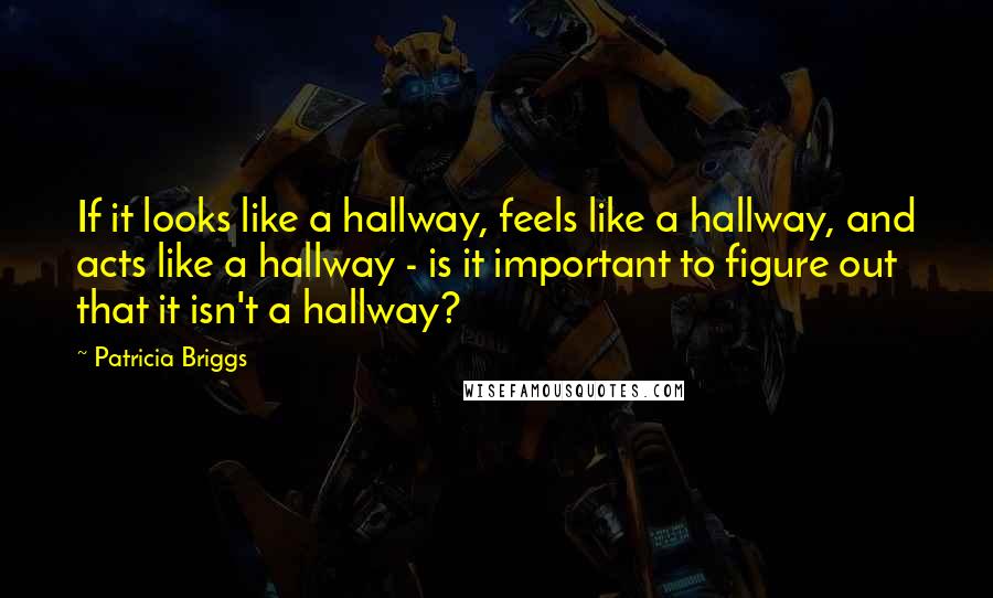 Patricia Briggs Quotes: If it looks like a hallway, feels like a hallway, and acts like a hallway - is it important to figure out that it isn't a hallway?