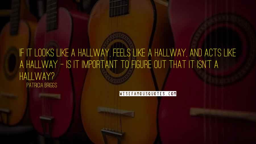 Patricia Briggs Quotes: If it looks like a hallway, feels like a hallway, and acts like a hallway - is it important to figure out that it isn't a hallway?