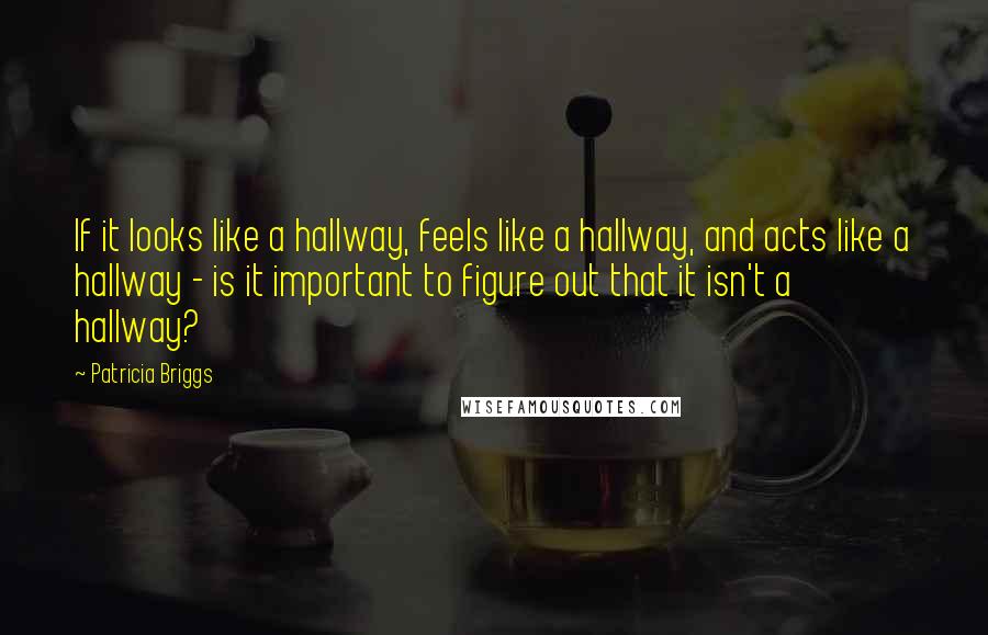 Patricia Briggs Quotes: If it looks like a hallway, feels like a hallway, and acts like a hallway - is it important to figure out that it isn't a hallway?