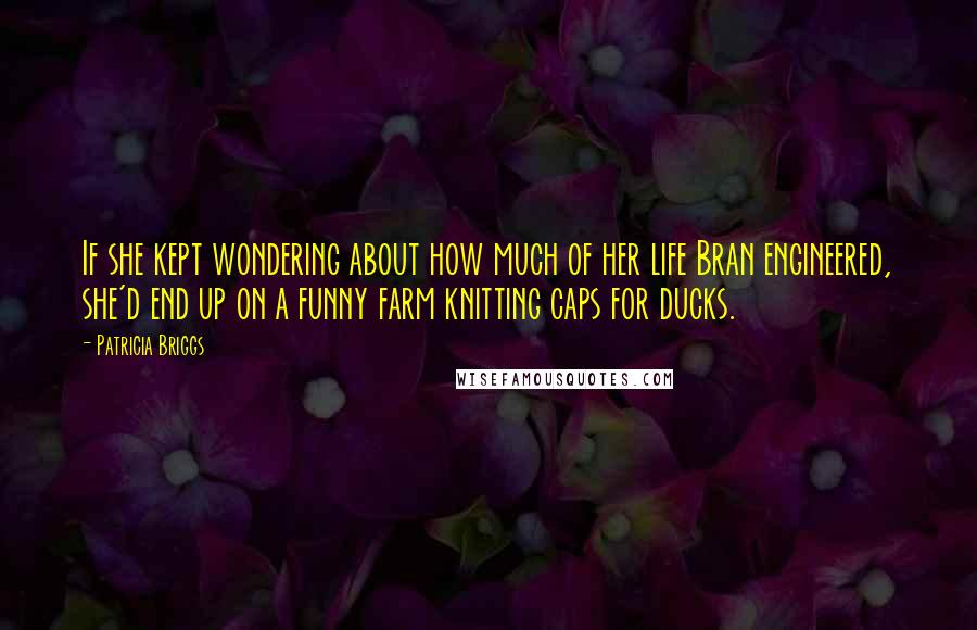 Patricia Briggs Quotes: If she kept wondering about how much of her life Bran engineered, she'd end up on a funny farm knitting caps for ducks.