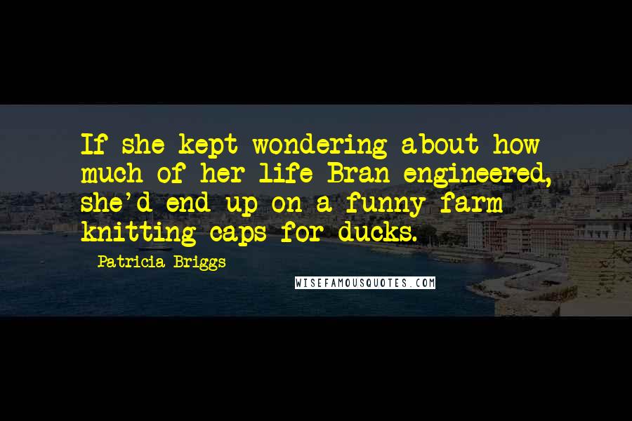 Patricia Briggs Quotes: If she kept wondering about how much of her life Bran engineered, she'd end up on a funny farm knitting caps for ducks.