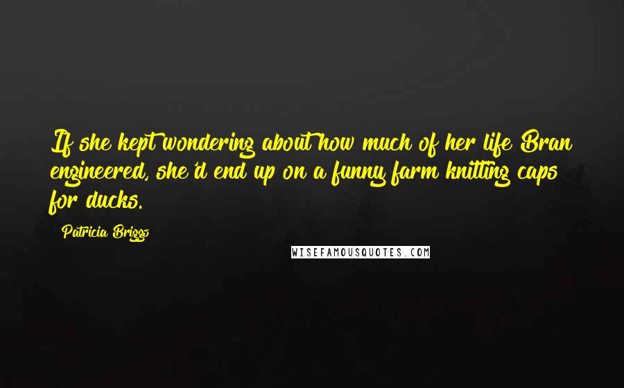 Patricia Briggs Quotes: If she kept wondering about how much of her life Bran engineered, she'd end up on a funny farm knitting caps for ducks.