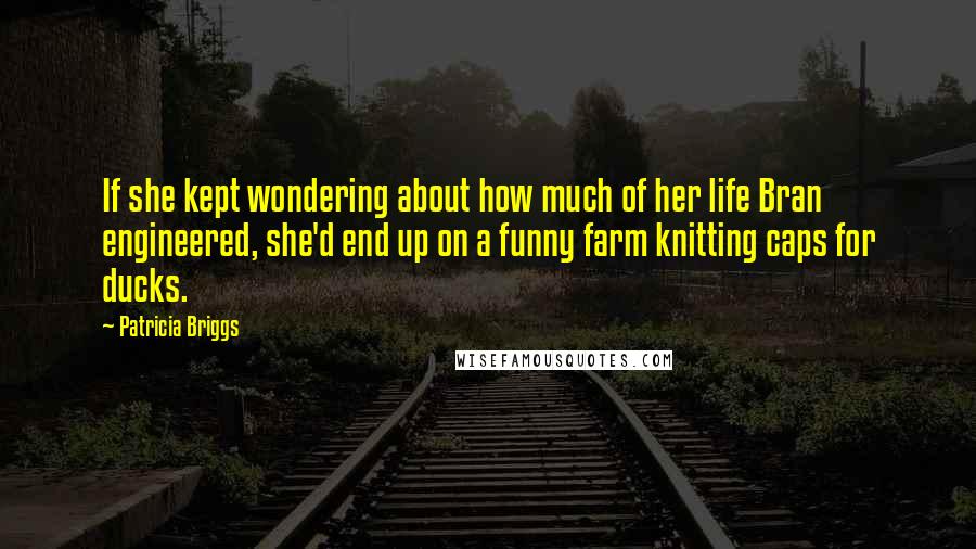 Patricia Briggs Quotes: If she kept wondering about how much of her life Bran engineered, she'd end up on a funny farm knitting caps for ducks.