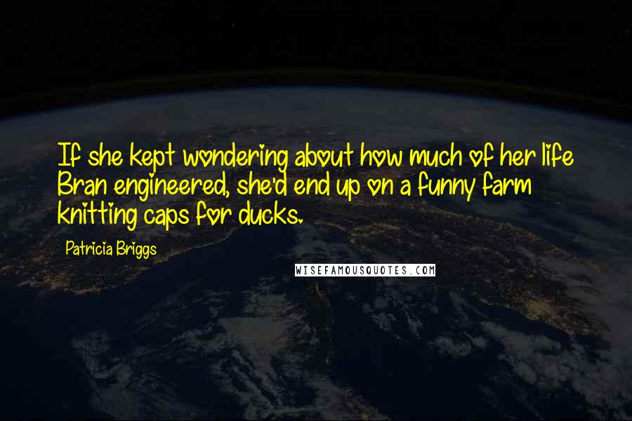 Patricia Briggs Quotes: If she kept wondering about how much of her life Bran engineered, she'd end up on a funny farm knitting caps for ducks.