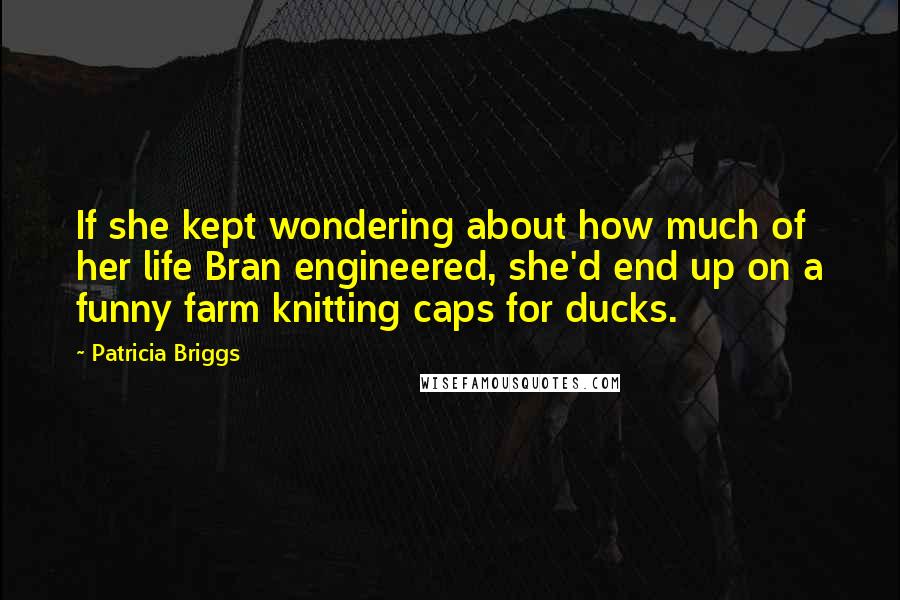 Patricia Briggs Quotes: If she kept wondering about how much of her life Bran engineered, she'd end up on a funny farm knitting caps for ducks.