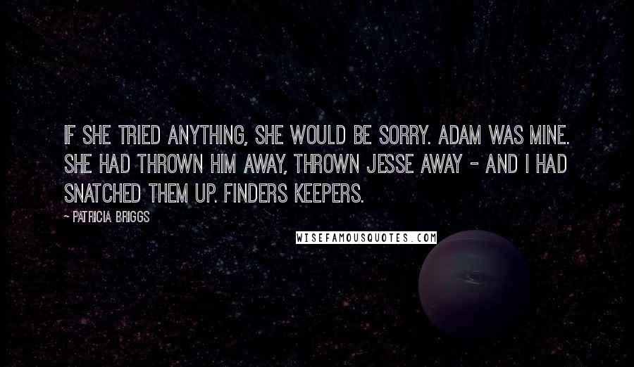 Patricia Briggs Quotes: If she tried anything, she would be sorry. Adam was mine. She had thrown him away, thrown Jesse away - and I had snatched them up. Finders keepers.