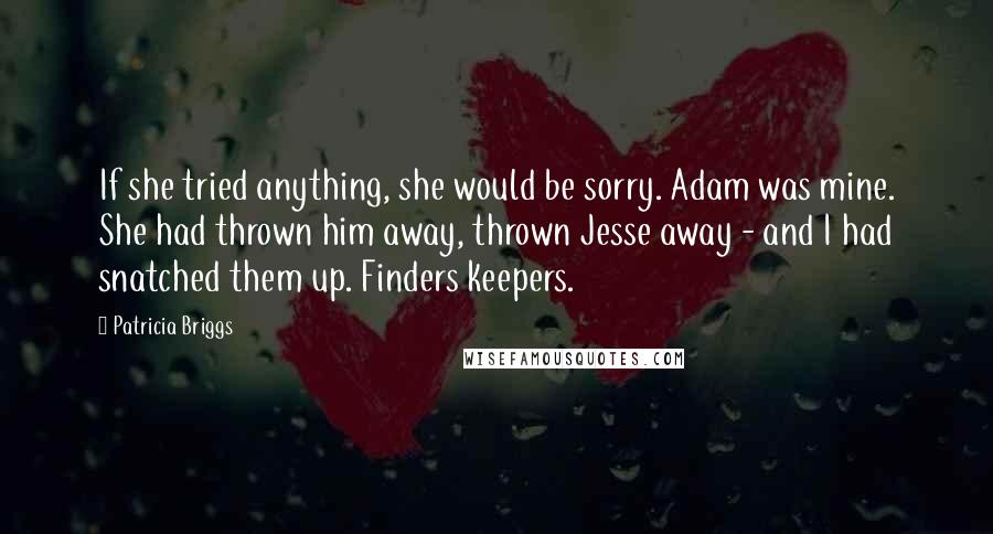 Patricia Briggs Quotes: If she tried anything, she would be sorry. Adam was mine. She had thrown him away, thrown Jesse away - and I had snatched them up. Finders keepers.