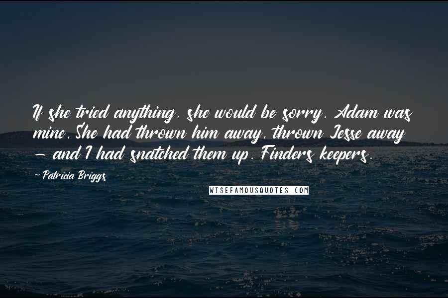 Patricia Briggs Quotes: If she tried anything, she would be sorry. Adam was mine. She had thrown him away, thrown Jesse away - and I had snatched them up. Finders keepers.