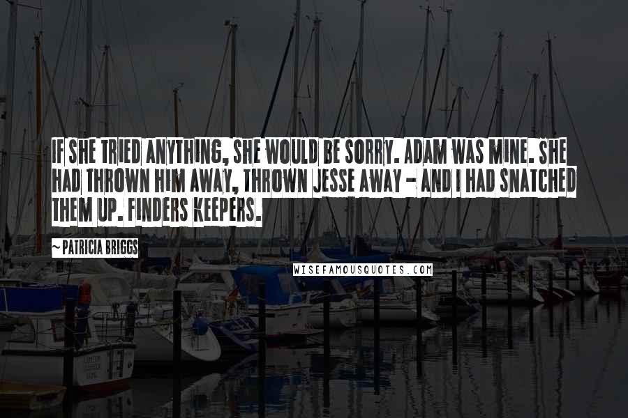 Patricia Briggs Quotes: If she tried anything, she would be sorry. Adam was mine. She had thrown him away, thrown Jesse away - and I had snatched them up. Finders keepers.