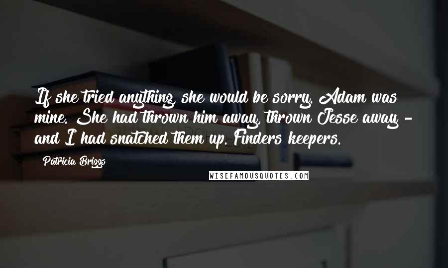 Patricia Briggs Quotes: If she tried anything, she would be sorry. Adam was mine. She had thrown him away, thrown Jesse away - and I had snatched them up. Finders keepers.