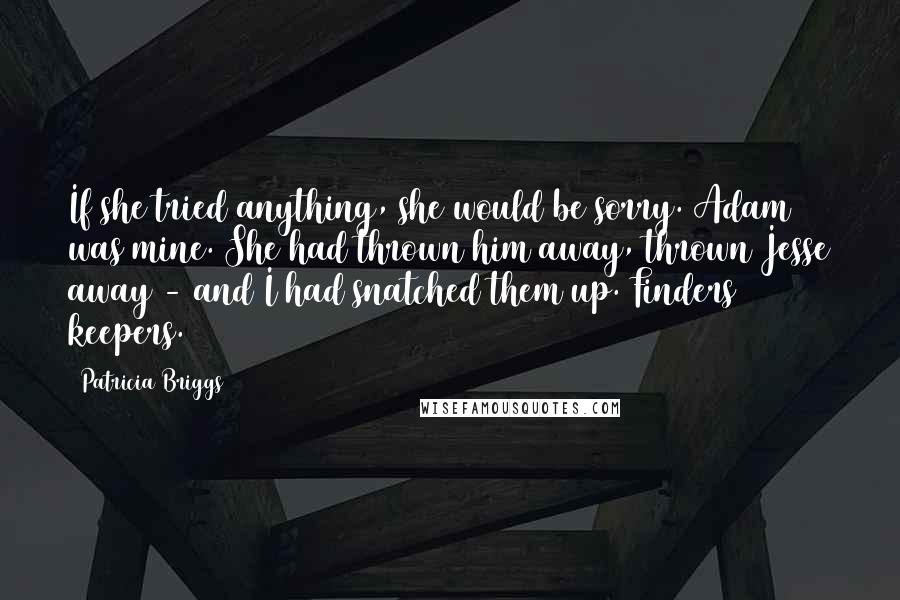 Patricia Briggs Quotes: If she tried anything, she would be sorry. Adam was mine. She had thrown him away, thrown Jesse away - and I had snatched them up. Finders keepers.