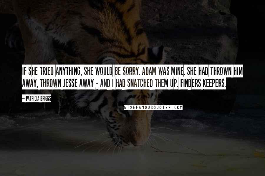Patricia Briggs Quotes: If she tried anything, she would be sorry. Adam was mine. She had thrown him away, thrown Jesse away - and I had snatched them up. Finders keepers.