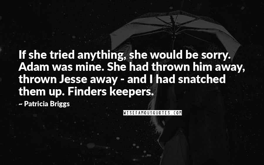 Patricia Briggs Quotes: If she tried anything, she would be sorry. Adam was mine. She had thrown him away, thrown Jesse away - and I had snatched them up. Finders keepers.
