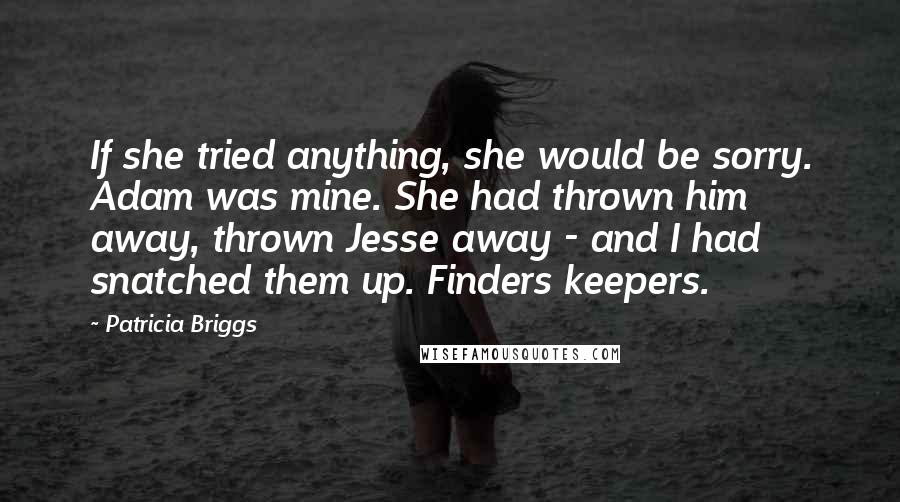 Patricia Briggs Quotes: If she tried anything, she would be sorry. Adam was mine. She had thrown him away, thrown Jesse away - and I had snatched them up. Finders keepers.
