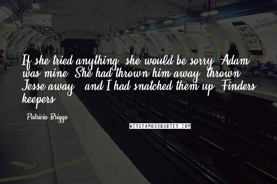Patricia Briggs Quotes: If she tried anything, she would be sorry. Adam was mine. She had thrown him away, thrown Jesse away - and I had snatched them up. Finders keepers.