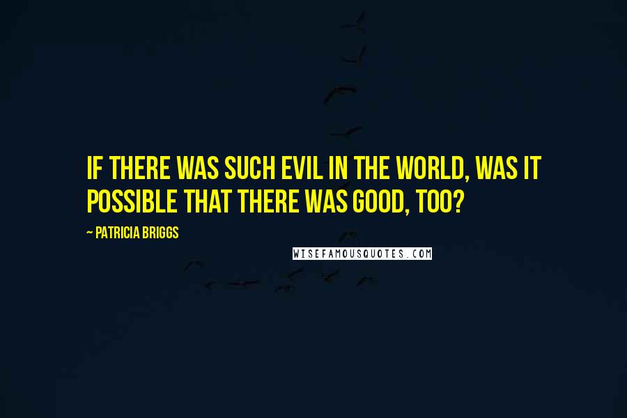 Patricia Briggs Quotes: If there was such evil in the world, was it possible that there was good, too?